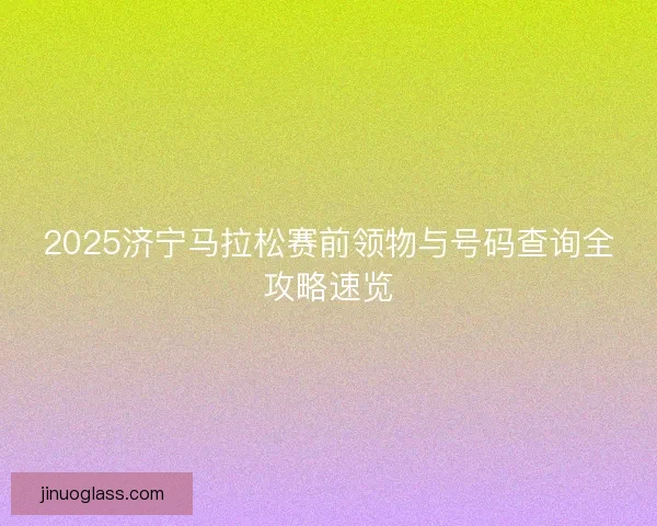 2025济宁马拉松赛前领物与号码查询全攻略速览 2025济宁马拉松赛前领物与号码查询全攻略速览
