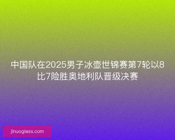 中国队在2025男子冰壶世锦赛第7轮以8比7险胜奥地利队晋级决赛