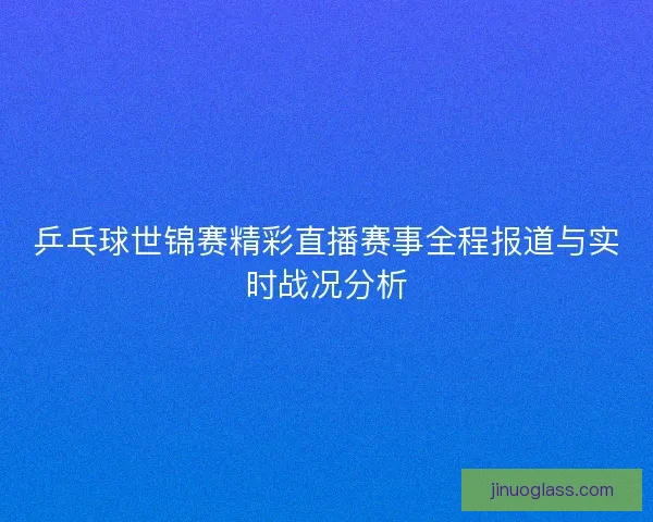 乒乓球世锦赛精彩直播赛事全程报道与实时战况分析