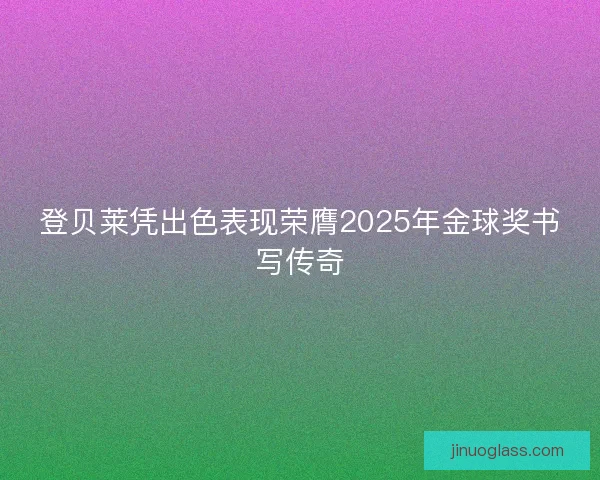 登贝莱凭出色表现荣膺2025年金球奖书写传奇
