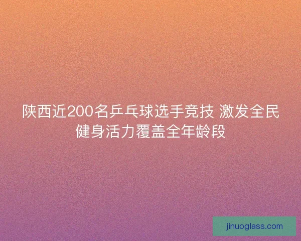 陕西近200名乒乓球选手竞技 激发全民健身活力覆盖全年龄段