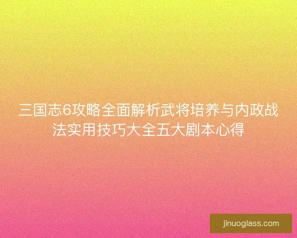 三国志6攻略全面解析武将培养与内政战法实用技巧大全五大剧本心得