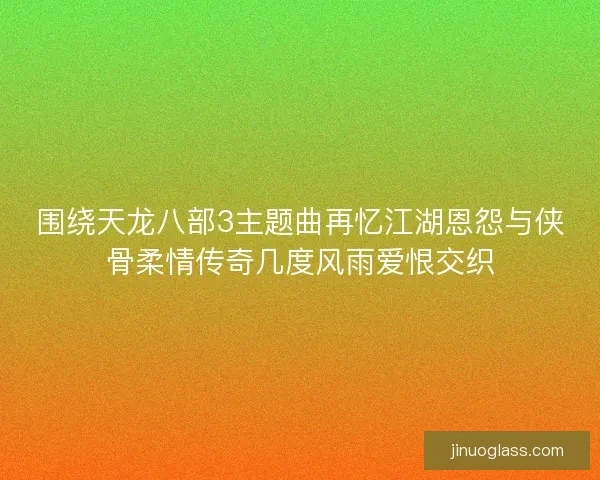 围绕天龙八部3主题曲再忆江湖恩怨与侠骨柔情传奇几度风雨爱恨交织 围绕天龙八部3主题曲再忆江湖恩怨与侠骨柔情传奇几度风雨爱恨交织