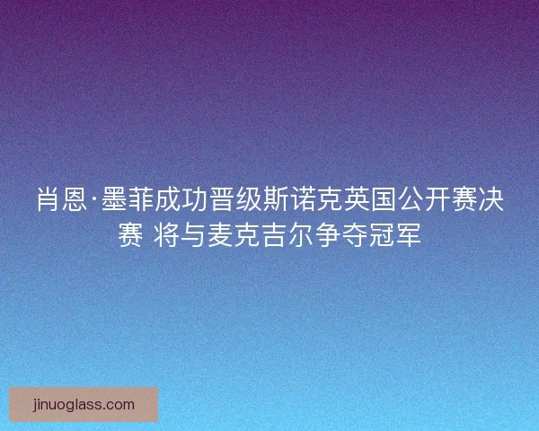 肖恩·墨菲成功晋级斯诺克英国公开赛决赛 将与麦克吉尔争夺冠军 肖恩·墨菲成功晋级斯诺克英国公开赛决赛 将与麦克吉尔争夺冠军