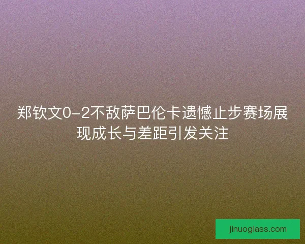 郑钦文0-2不敌萨巴伦卡遗憾止步赛场展现成长与差距引发关注