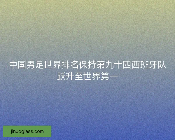 中国男足世界排名保持第九十四西班牙队跃升至世界第一