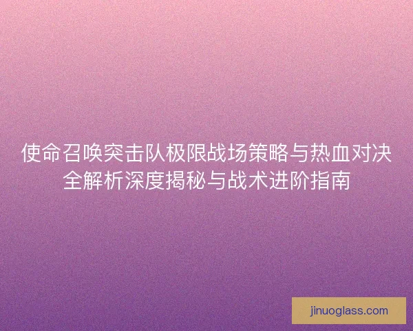 使命召唤突击队极限战场策略与热血对决全解析深度揭秘与战术进阶指南 使命召唤突击队极限战场策略与热血对决全解析深度揭秘与战术进阶指南