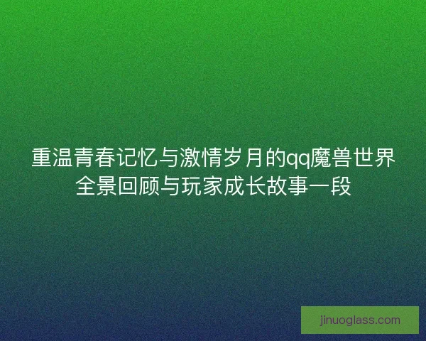 重温青春记忆与激情岁月的qq魔兽世界全景回顾与玩家成长故事一段