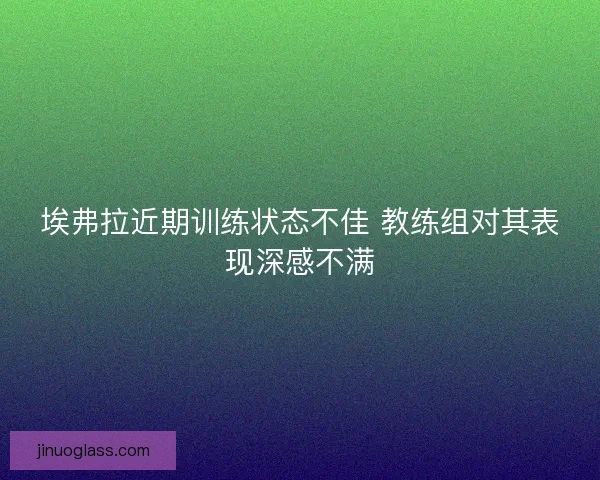 埃弗拉近期训练状态不佳 教练组对其表现深感不满