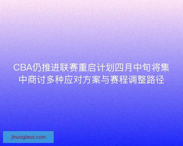 CBA仍推进联赛重启计划四月中旬将集中商讨多种应对方案与赛程调整路径