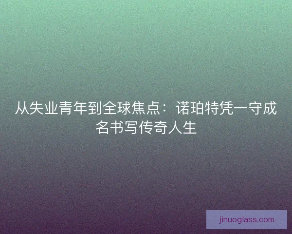 从失业青年到全球焦点:诺珀特凭一守成名书写传奇人生 从失业青年到全球焦点:诺珀特凭一守成名书写传奇人生