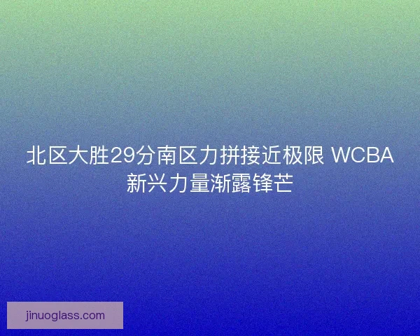 北区大胜29分南区力拼接近极限 WCBA新兴力量渐露锋芒 北区大胜29分南区力拼接近极限 WCBA新兴力量渐露锋芒