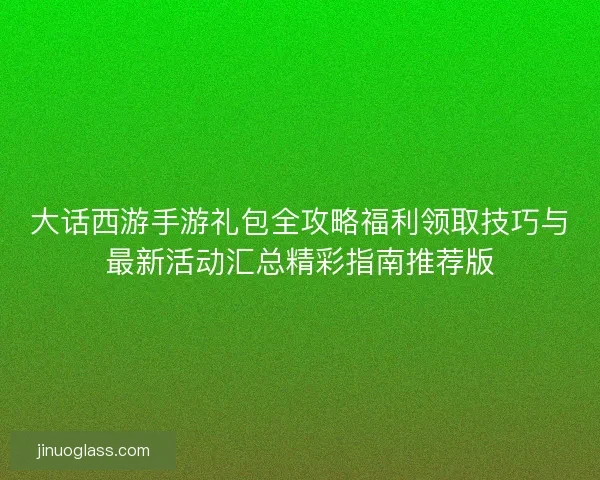 大话西游手游礼包全攻略福利领取技巧与最新活动汇总精彩指南推荐版