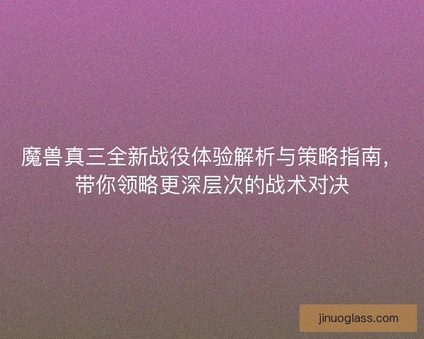 魔兽真三全新战役体验解析与策略指南，带你领略更深层次的战术对决