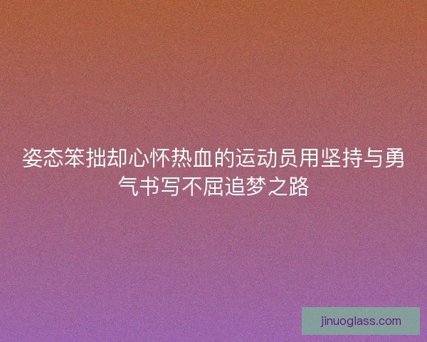 姿态笨拙却心怀热血的运动员用坚持与勇气书写不屈追梦之路