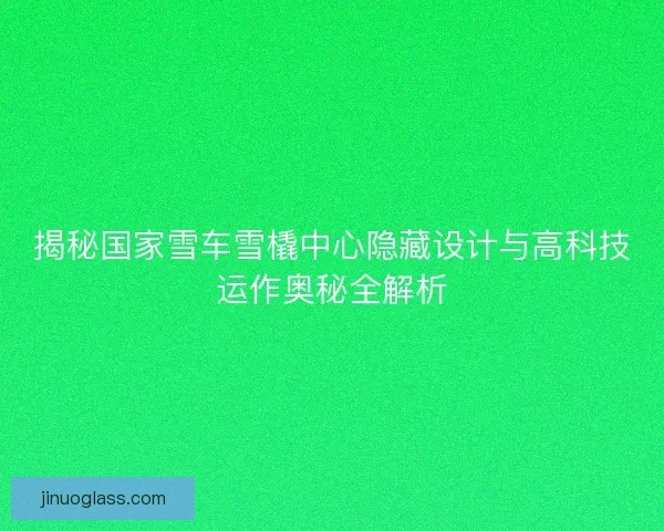 揭秘国家雪车雪橇中心隐藏设计与高科技运作奥秘全解析 揭秘国家雪车雪橇中心隐藏设计与高科技运作奥秘全解析
