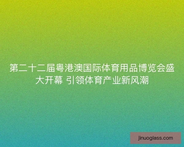 第二十二届粤港澳国际体育用品博览会盛大开幕 引领体育产业新风潮