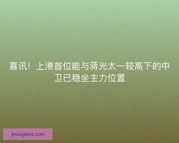 喜讯！上港首位能与蒋光太一较高下的中卫已稳坐主力位置