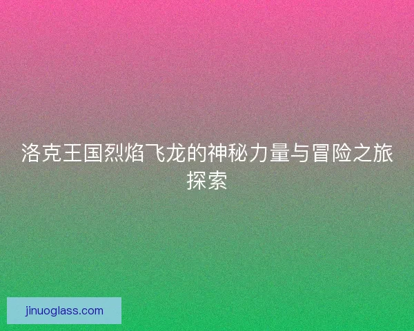 洛克王国烈焰飞龙的神秘力量与冒险之旅探索