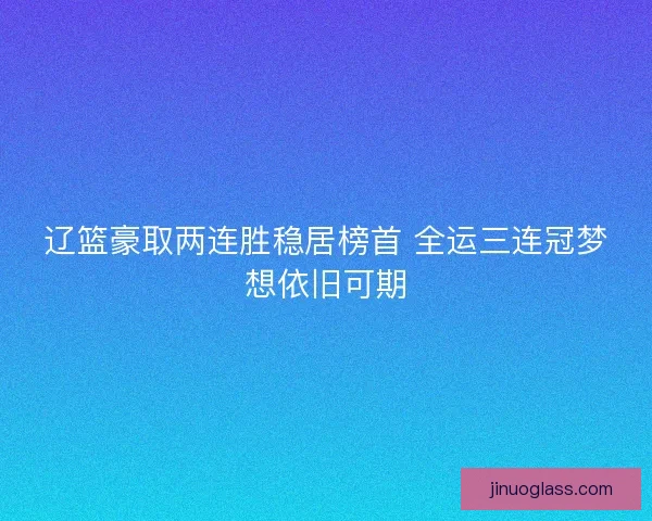 辽篮豪取两连胜稳居榜首 全运三连冠梦想依旧可期