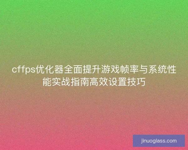 cffps优化器全面提升游戏帧率与系统性能实战指南高效设置技巧