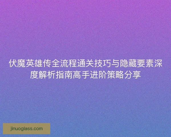 伏魔英雄传全流程通关技巧与隐藏要素深度解析指南高手进阶策略分享