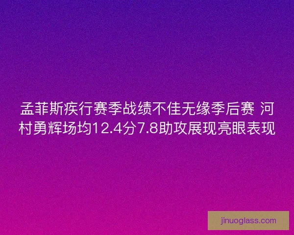 孟菲斯疾行赛季战绩不佳无缘季后赛 河村勇辉场均12.4分7.8助攻展现亮眼表现