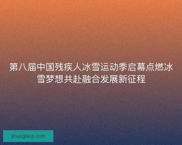 第八届中国残疾人冰雪运动季启幕点燃冰雪梦想共赴融合发展新征程