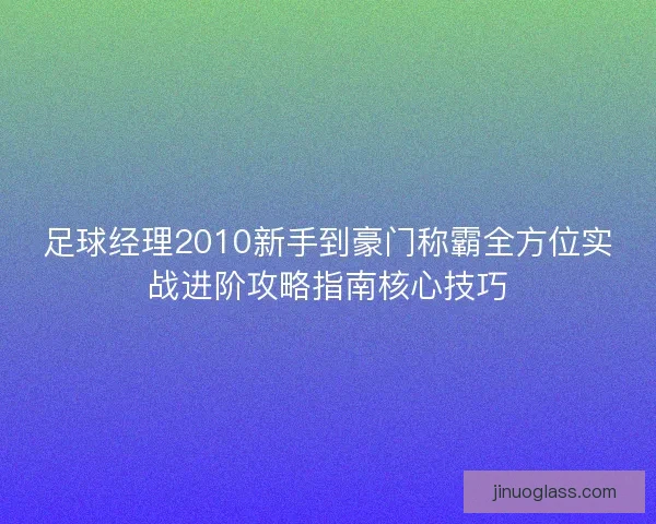 足球经理2010新手到豪门称霸全方位实战进阶攻略指南核心技巧