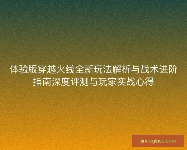 体验版穿越火线全新玩法解析与战术进阶指南深度评测与玩家实战心得