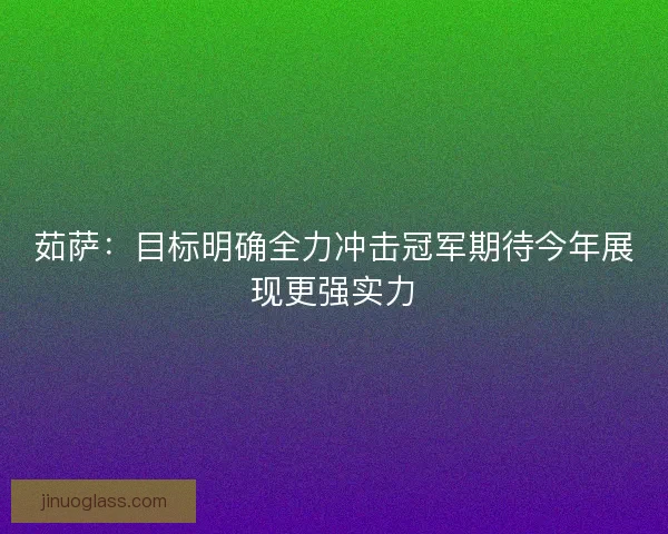 茹萨:目标明确全力冲击冠军期待今年展现更强实力 茹萨:目标明确全力冲击冠军期待今年展现更强实力